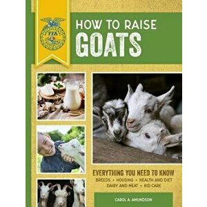 How to Raise Goats: Third Edition, Everything You Need to Know: Breeds, Housing, Health and Diet, Dairy and Meat, Kid Care, Paperback - Carol A. Amund imagine
