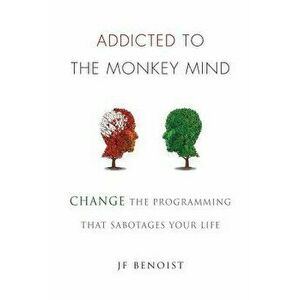 Addicted to the Monkey Mind: Change the Programming That Sabotages Your Life - Jean-Francois Benoist imagine