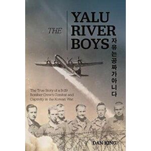 The Yalu River Boys: The True Story of a B-29 Bomber Crew's Combat and Captivity in the Korean War, Paperback - Dan King imagine