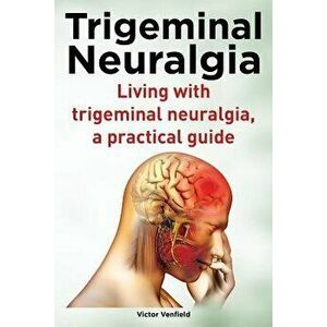 Trigeminal Neuralgia. Living with Trigeminal Neuralgia. a Practical Guide, Paperback - MR Victor Venfield imagine
