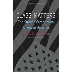 Class Matters: The Strange Career of an American Delusion, Paperback - Steve Fraser imagine
