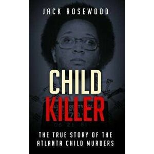 Child Killer: The True Story of the Atlanta Child Murders, Paperback - Jack Rosewood imagine