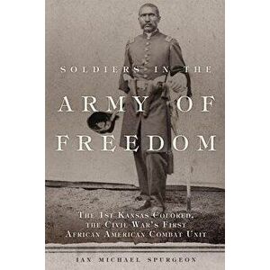 Soldiers in the Army of Freedom: The 1st Kansas Colored, the Civil War's First African American Combat Unit, Hardcover - Ian Michael Spurgeon imagine