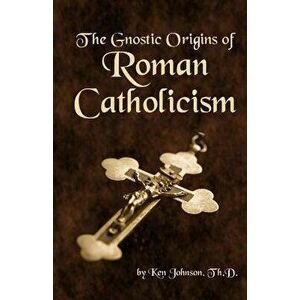 The Gnostic Origins of Roman Catholicism, Paperback - Ken Johnson imagine