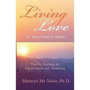 Living Love the Yoga of Yama & Niyama: Timeless Teachings for Transformation and Awakening, Paperback - Maetreyii Ma imagine