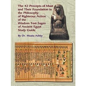 The Forty Two Precepts of Maat, the Philosophy of Righteous Action and the Ancient Egyptian Wisdom Texts, Paperback - Muata Ashby imagine