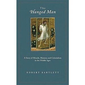 The Hanged Man: A Story of Miracle, Memory, and Colonialism in the Middle Ages, Paperback - Robert Bartlett imagine