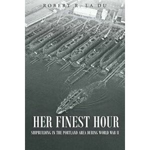 Her Finest Hour: Shipbuilding in the Portland Area During World War II, Paperback - Robert R. La Du imagine