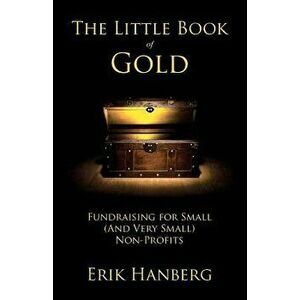 The Little Book of Gold: Fundraising for Small (and Very Small) Nonprofits, Paperback - Erik Hanberg imagine