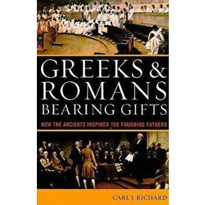 Greeks & Romans Bearing Gifts: How the Ancients Inspired the Founding Fathers, Paperback - Carl J. Richard imagine