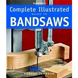 Taunton's Complete Illustrated Guide to Bandsaws, Paperback - Roland Johnson imagine