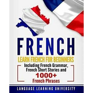 French: Learn French for Beginners Including French Grammar, French Short Stories and 1000+ French Phrases, Paperback - Language Learning University imagine