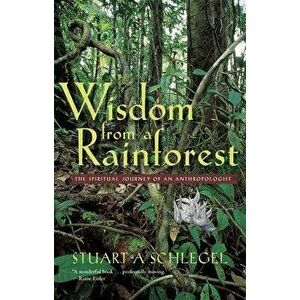 Wisdom from a Rainforest: The Spiritual Journey of an Anthropologist - Stuart A. Schlegel imagine