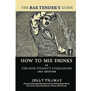 The Bartender's Guide: How to Mix Drinks or the Bon Vivant's Companion: 1862 Edition, Paperback - Jerry Thomas imagine