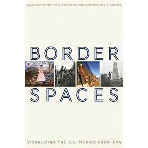 Border Spaces: Visualizing the U.S.-Mexico Frontera, Paperback - Katherine G. Morrissey imagine