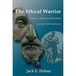 The Ethical Warrior: Values, Morals and Ethics - For Life, Work and Service, Paperback - Jack E. Hoban imagine