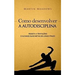 Como Desenvolver a Autodisciplina: Resista a Tenta es E Alcance Suas Metas de Longo Prazo, Paperback - Martin Meadows imagine
