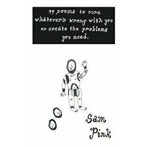 99 Poems to Cure Whatever's Wrong with You or Create The Problems You Need, Paperback - Sam Pink imagine