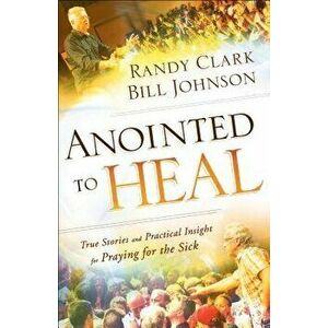 Anointed to Heal: True Stories and Practical Insight for Praying for the Sick, Paperback - Bill Johnson imagine