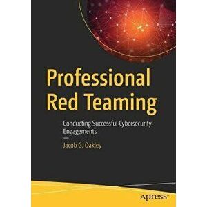 Professional Red Teaming: Conducting Successful Cybersecurity Engagements, Paperback - Jacob G. Oakley imagine