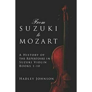 From Suzuki to Mozart: A History of the Repertoire in Suzuki Violin Books 1-10, Paperback - Hadley Johnson imagine