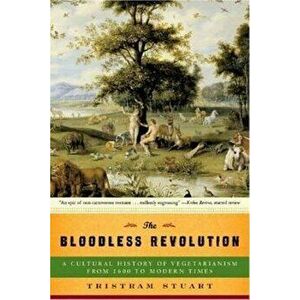 The Bloodless Revolution: A Cultural History of Vegetarianism: From 1600 to Modern Times, Paperback - Tristram Stuart imagine
