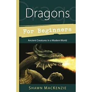Dragons for Beginners: Ancient Creatures in a Modern World, Paperback - Shawn MacKenzie imagine