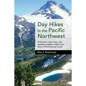 Day Hikes in the Pacific Northwest: 90 Favorite Trails, Loops, and Summit Scrambles Within a Few Hours of Portland and Seatle, Hardcover - Don J. Scar imagine