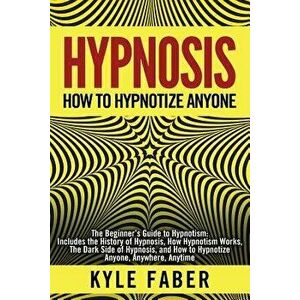 Hypnosis - How to Hypnotize Anyone: The Beginner's Guide to Hypnotism - Includes the History of Hypnosis, How Hypnotism Works, The Dark Side of Hypnos imagine