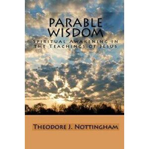 Parable Wisdom: Spiritual Awakening in the Teachings of Jesus - Theodore J. Nottingham imagine