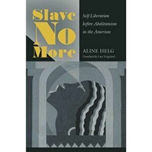 Slave No More: Self-Liberation Before Abolitionism in the Americas, Paperback - Aline Helg imagine