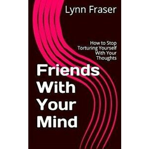 Friends with Your Mind: How to Stop Torturing Yourself with Your Thoughts, Paperback - Lynn Fraser imagine