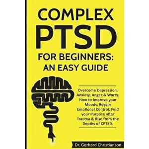 Complex Ptsd for Beginners: An Easy Guide: Overcome Depression, Anxiety, Anger & Worry. How to Improve Your Moods, Regain Emotional Control, Find, Pap imagine