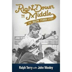 Right Down the Middle: The Ralph Terry Story, Paperback - Ralph Terry imagine