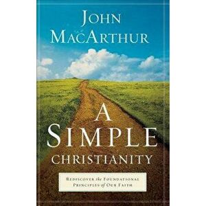 A Simple Christianity: Rediscover the Foundational Principles of Our Faith - John MacArthur imagine