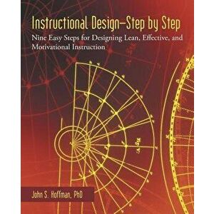 Instructional Design-Step by Step: Nine Easy Steps for Designing Lean, Effective, and Motivational Instruction, Paperback - John S. Hoffman Phd imagine