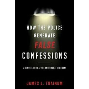 How the Police Generate False Confessions: An Inside Look at the Interrogation Room, Hardcover - James L. Trainum imagine