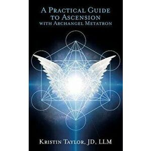 A Practical Guide to Ascension with Archangel Metatron, Paperback - Kristin Taylor imagine