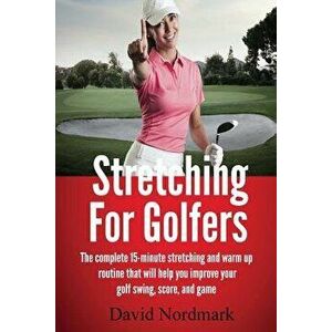 Stretching for Golfers: The Complete 15-Minute Stretching and Warm Up Routine That Will Help You Improve Your Golf Swing, Score, and Game, Paperback - imagine