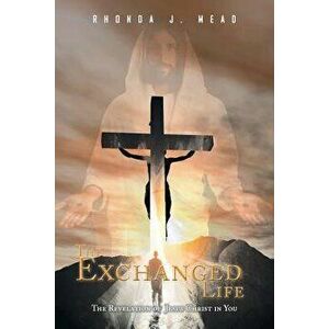 The Exchanged Life: The Revelation of Jesus Christ in You, Paperback - Rhonda J. Mead imagine
