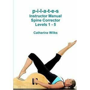 P-I-L-A-T-E-S Instructor Manual Spine Corrector Levels 1 - 5, Paperback - Catherine Wilks imagine