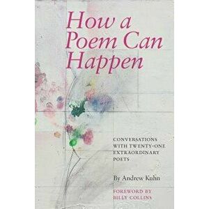 How a Poem Can Happen: Conversations with Twenty-One Extraordinary Poets, Paperback - Andrew Kuhn imagine