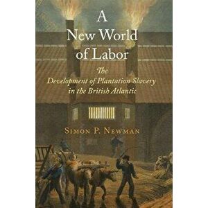 A New World of Labor: The Development of Plantation Slavery in the British Atlantic - Simon P. Newman imagine