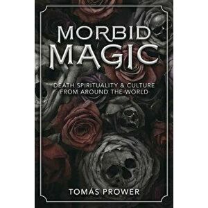 Morbid Magic: Death Spirituality and Culture from Around the World, Paperback - Tomas Prower imagine
