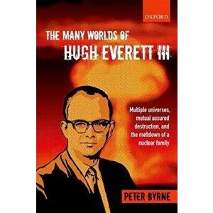 The Many Worlds of Hugh Everett III: Multiple Universes, Mutual Assured Destruction, and the Meltdown of a Nuclear Family, Paperback - Peter Byrne imagine