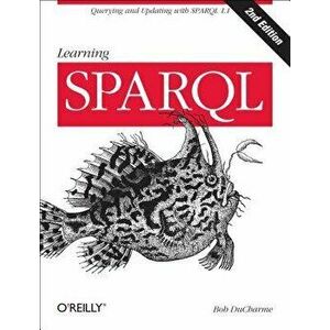 Learning Sparql: Querying and Updating with Sparql 1.1, Paperback - Bob DuCharme imagine