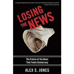 Losing the News: The Future of the News That Feeds Democracy, Paperback - Alex Jones imagine