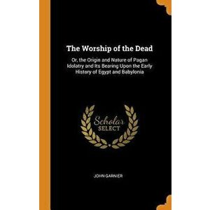 The Worship of the Dead: Or, the Origin and Nature of Pagan Idolatry and Its Bearing Upon the Early History of Egypt and Babylonia, Hardcover - John G imagine