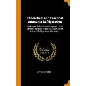 Theoretical and Practical Ammonia Refrigeration: A Work of Reference for Engineers and Others Employed in the Management of Ice and Refrigeration Mach imagine