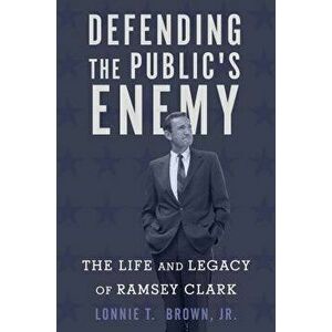 Defending the Public's Enemy: The Life and Legacy of Ramsey Clark, Hardcover - Lonnie T. Brown imagine